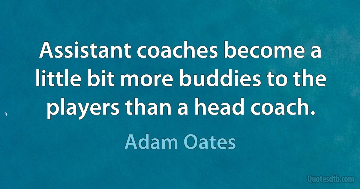 Assistant coaches become a little bit more buddies to the players than a head coach. (Adam Oates)