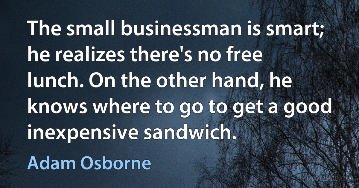 The small businessman is smart; he realizes there's no free lunch. On the other hand, he knows where to go to get a good inexpensive sandwich. (Adam Osborne)