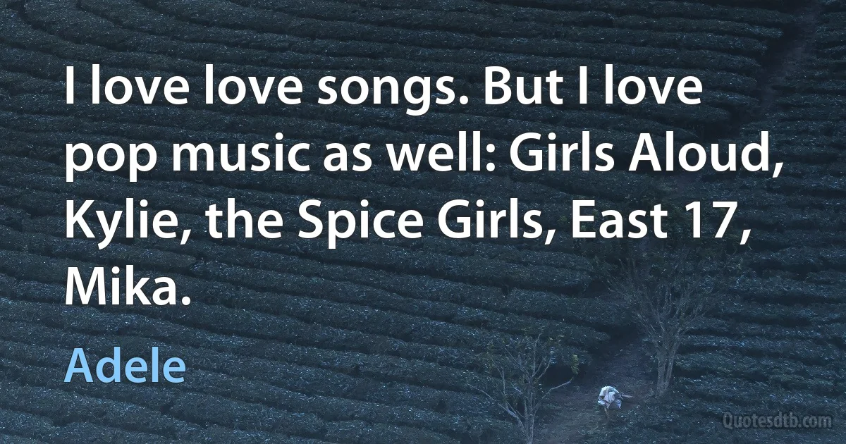 I love love songs. But I love pop music as well: Girls Aloud, Kylie, the Spice Girls, East 17, Mika. (Adele)