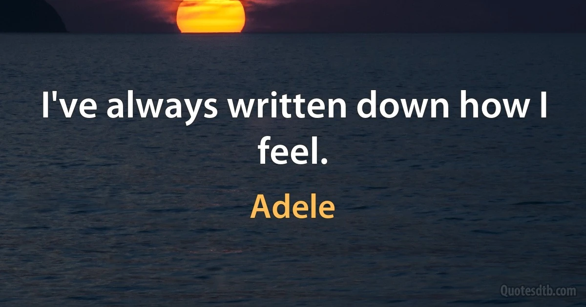 I've always written down how I feel. (Adele)