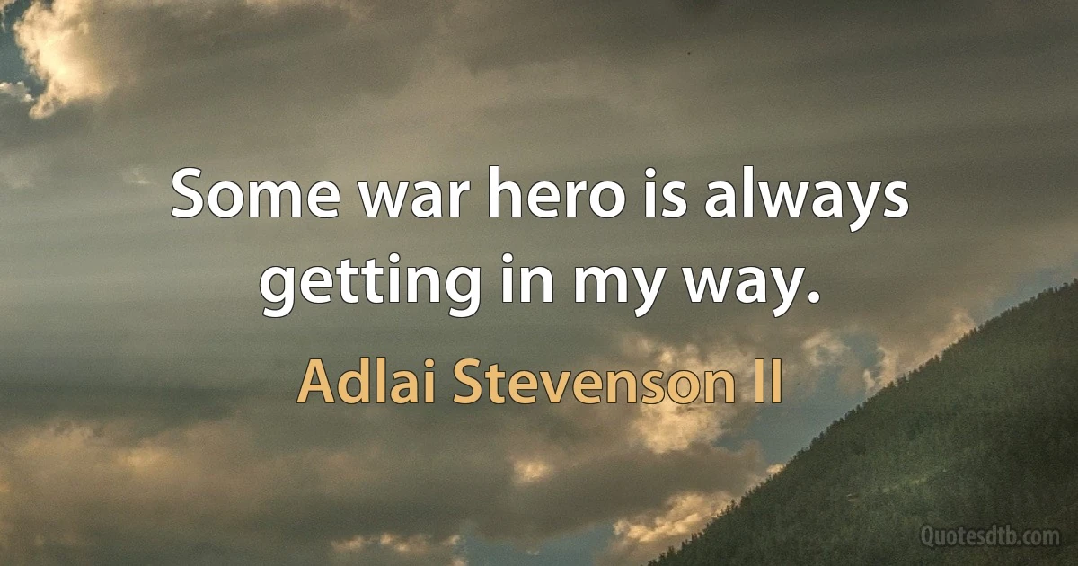 Some war hero is always getting in my way. (Adlai Stevenson II)