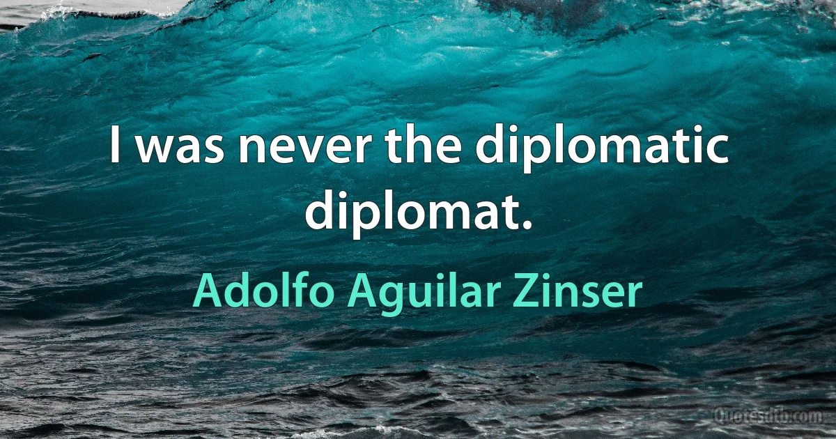 I was never the diplomatic diplomat. (Adolfo Aguilar Zinser)