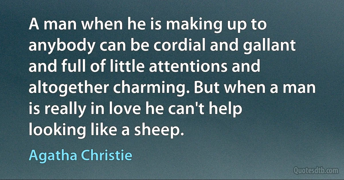 A man when he is making up to anybody can be cordial and gallant and full of little attentions and altogether charming. But when a man is really in love he can't help looking like a sheep. (Agatha Christie)