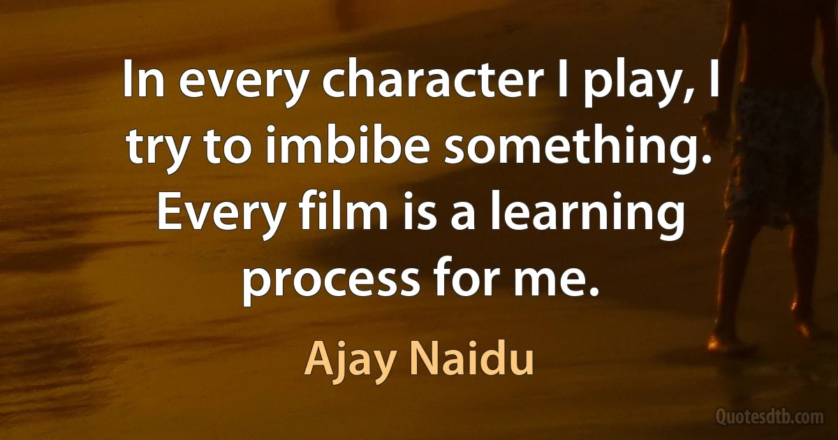 In every character I play, I try to imbibe something. Every film is a learning process for me. (Ajay Naidu)