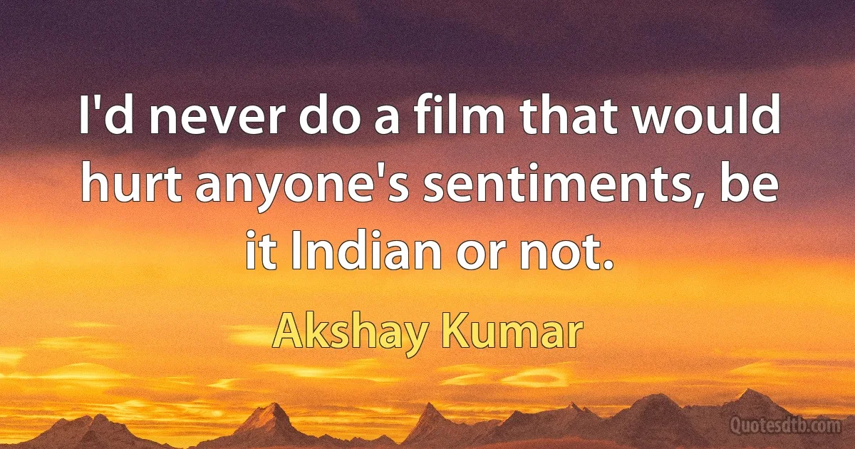 I'd never do a film that would hurt anyone's sentiments, be it Indian or not. (Akshay Kumar)