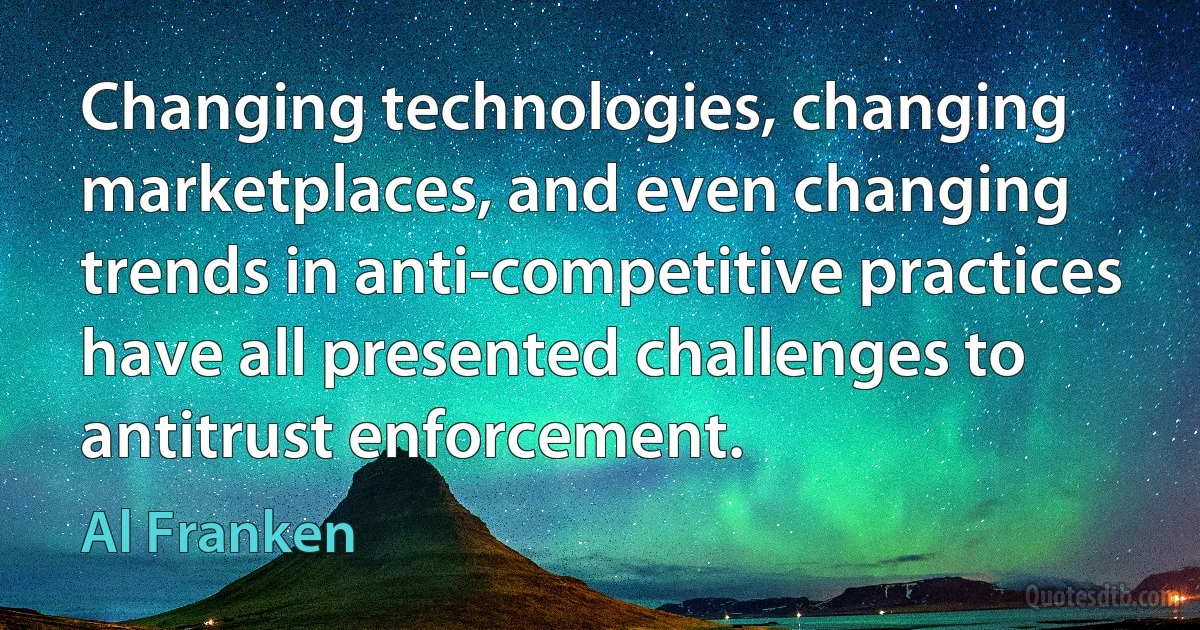 Changing technologies, changing marketplaces, and even changing trends in anti-competitive practices have all presented challenges to antitrust enforcement. (Al Franken)