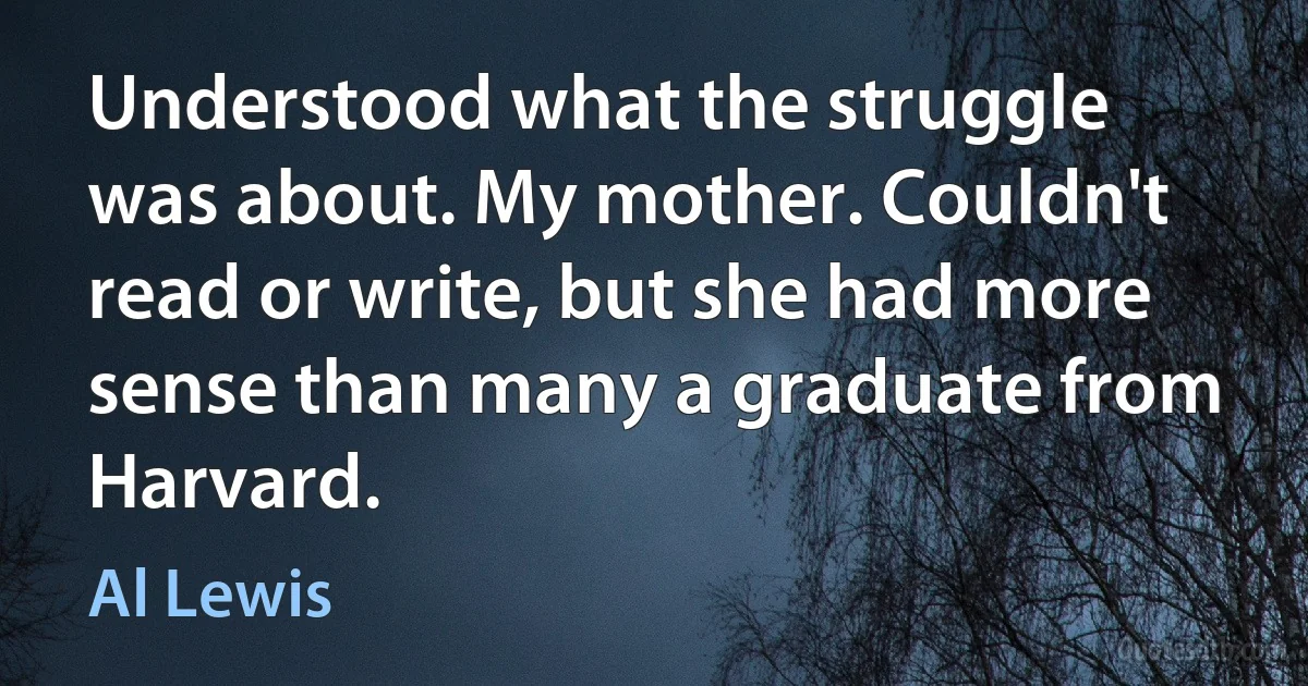 Understood what the struggle was about. My mother. Couldn't read or write, but she had more sense than many a graduate from Harvard. (Al Lewis)