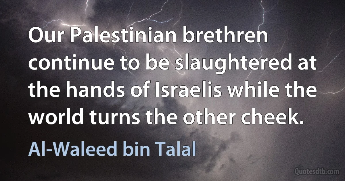 Our Palestinian brethren continue to be slaughtered at the hands of Israelis while the world turns the other cheek. (Al-Waleed bin Talal)