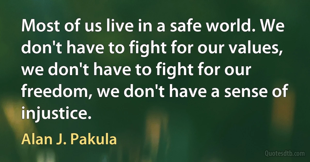 Most of us live in a safe world. We don't have to fight for our values, we don't have to fight for our freedom, we don't have a sense of injustice. (Alan J. Pakula)