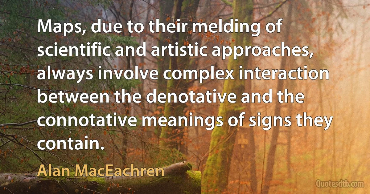 Maps, due to their melding of scientific and artistic approaches, always involve complex interaction between the denotative and the connotative meanings of signs they contain. (Alan MacEachren)