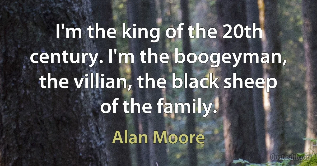 I'm the king of the 20th century. I'm the boogeyman, the villian, the black sheep of the family. (Alan Moore)