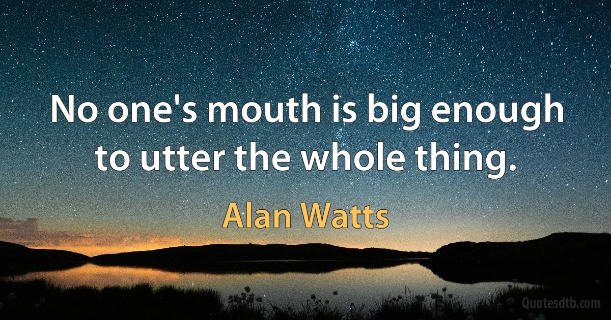 No one's mouth is big enough to utter the whole thing. (Alan Watts)