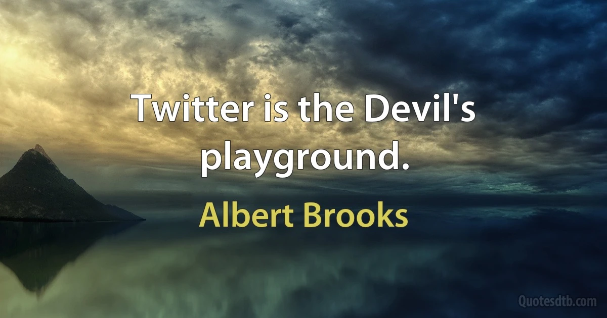 Twitter is the Devil's playground. (Albert Brooks)