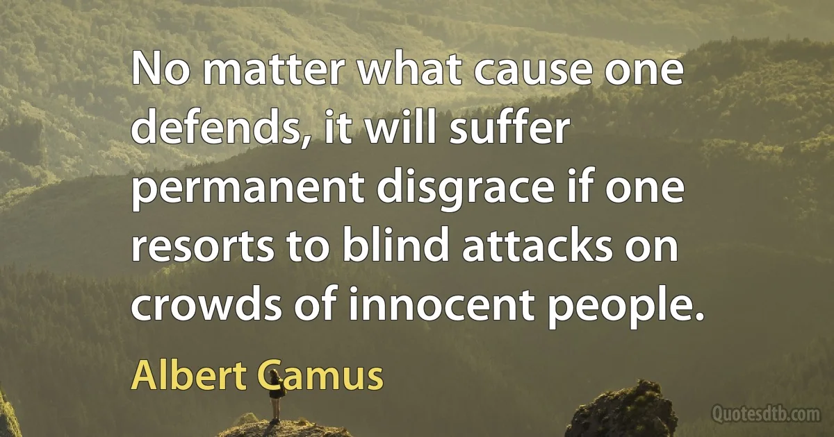 No matter what cause one defends, it will suffer permanent disgrace if one resorts to blind attacks on crowds of innocent people. (Albert Camus)