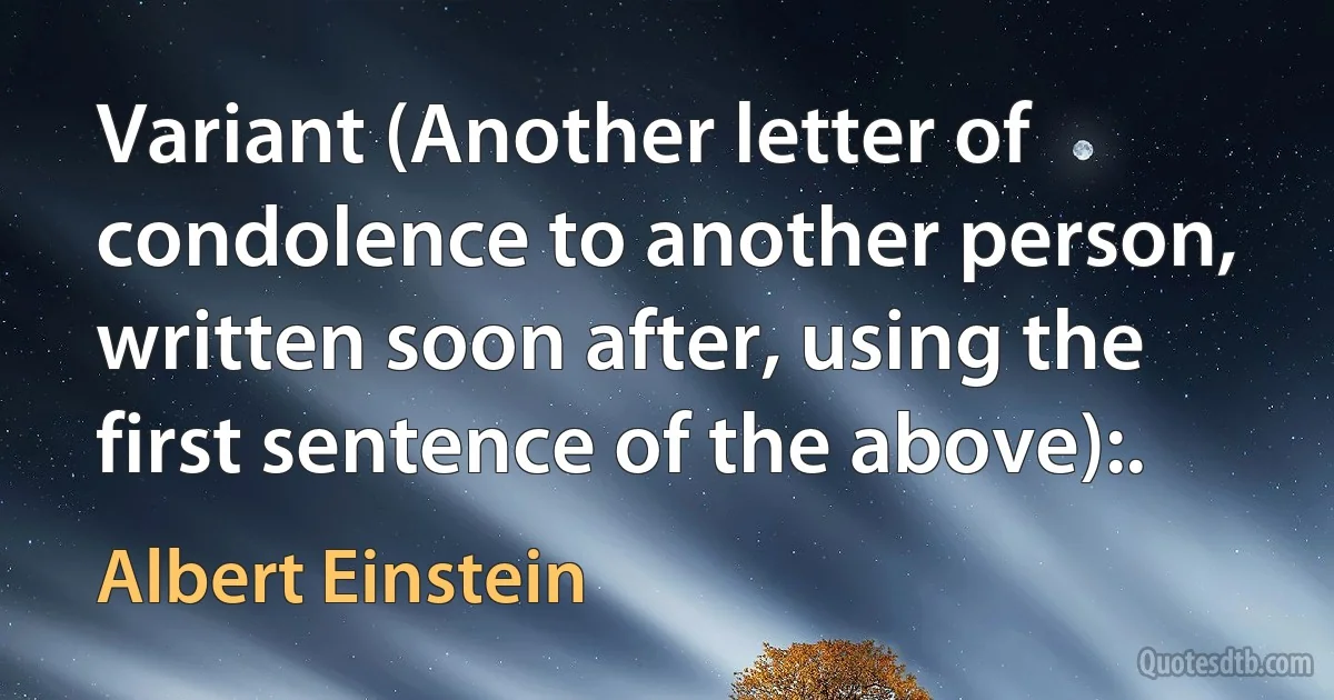 Variant (Another letter of condolence to another person, written soon after, using the first sentence of the above):. (Albert Einstein)