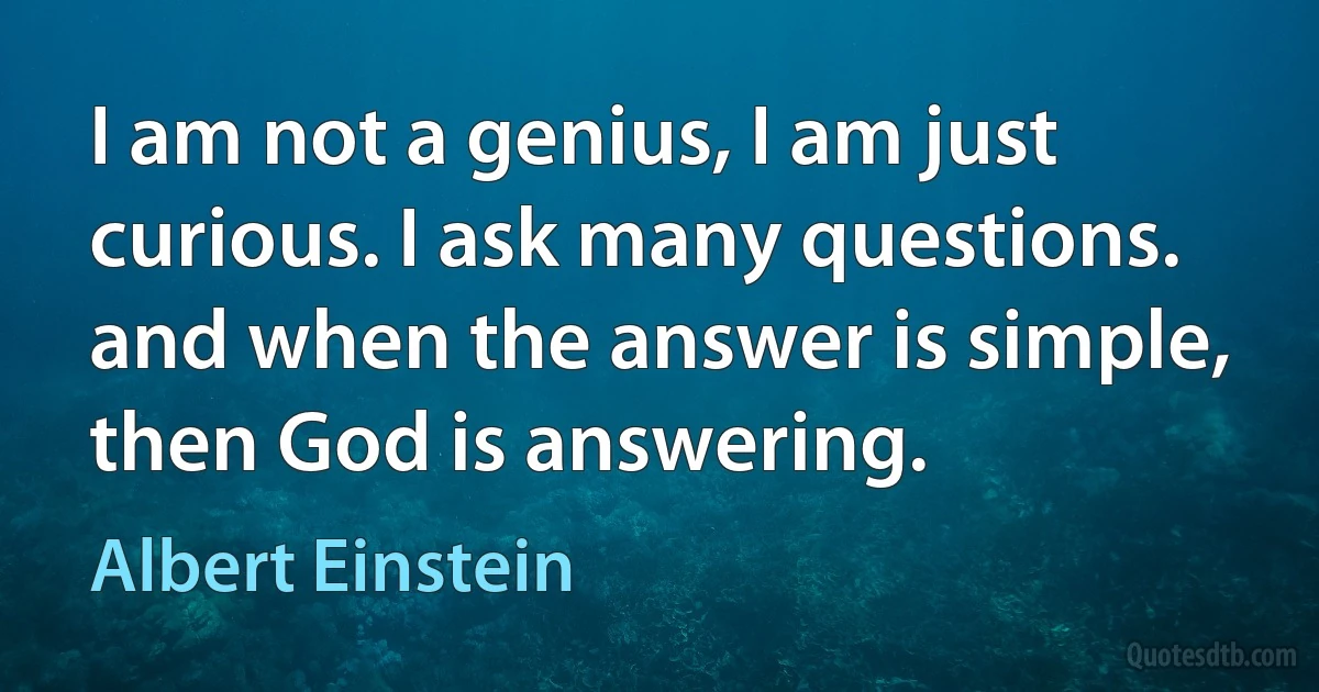 I am not a genius, I am just curious. I ask many questions. and when the answer is simple, then God is answering. (Albert Einstein)