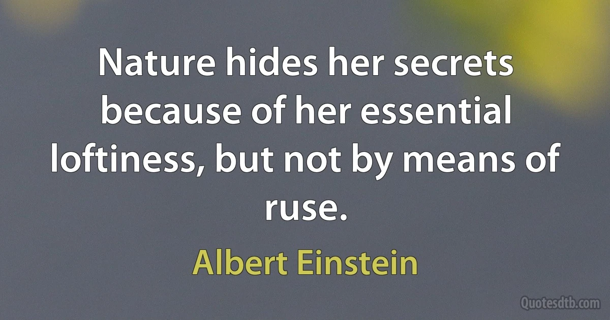 Nature hides her secrets because of her essential loftiness, but not by means of ruse. (Albert Einstein)