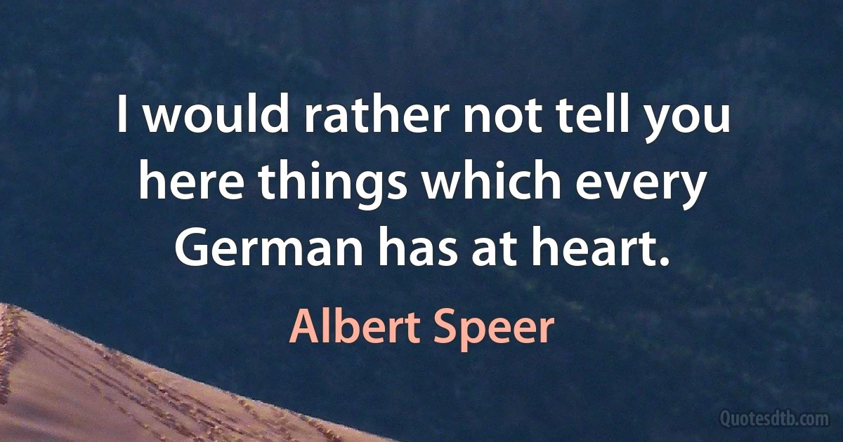 I would rather not tell you here things which every German has at heart. (Albert Speer)