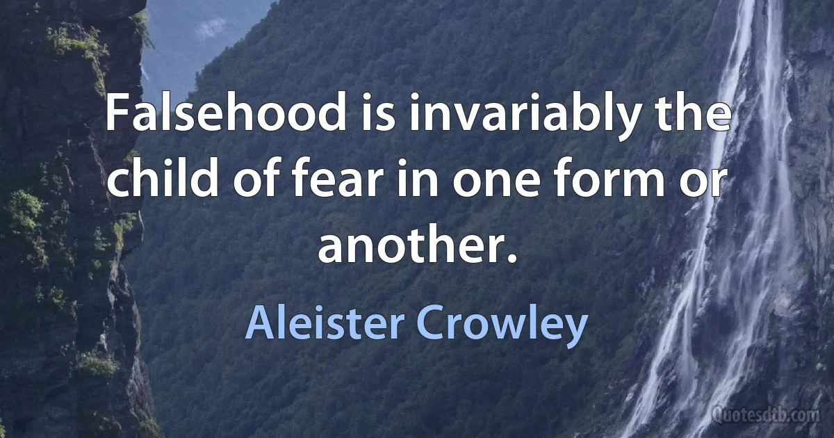 Falsehood is invariably the child of fear in one form or another. (Aleister Crowley)