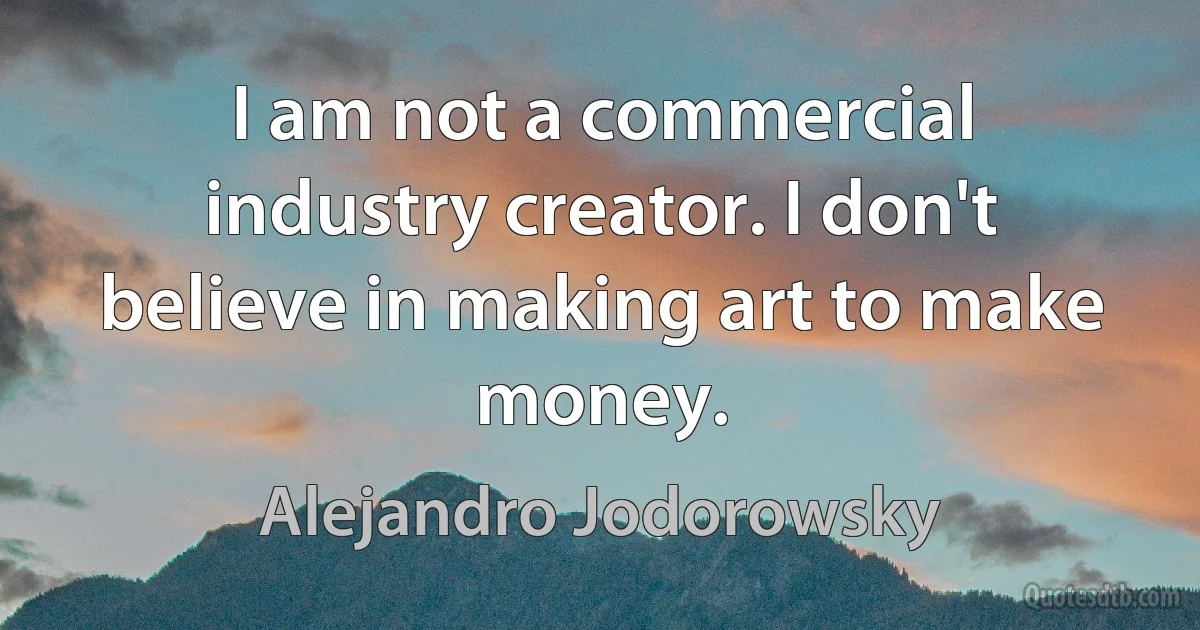 I am not a commercial industry creator. I don't believe in making art to make money. (Alejandro Jodorowsky)