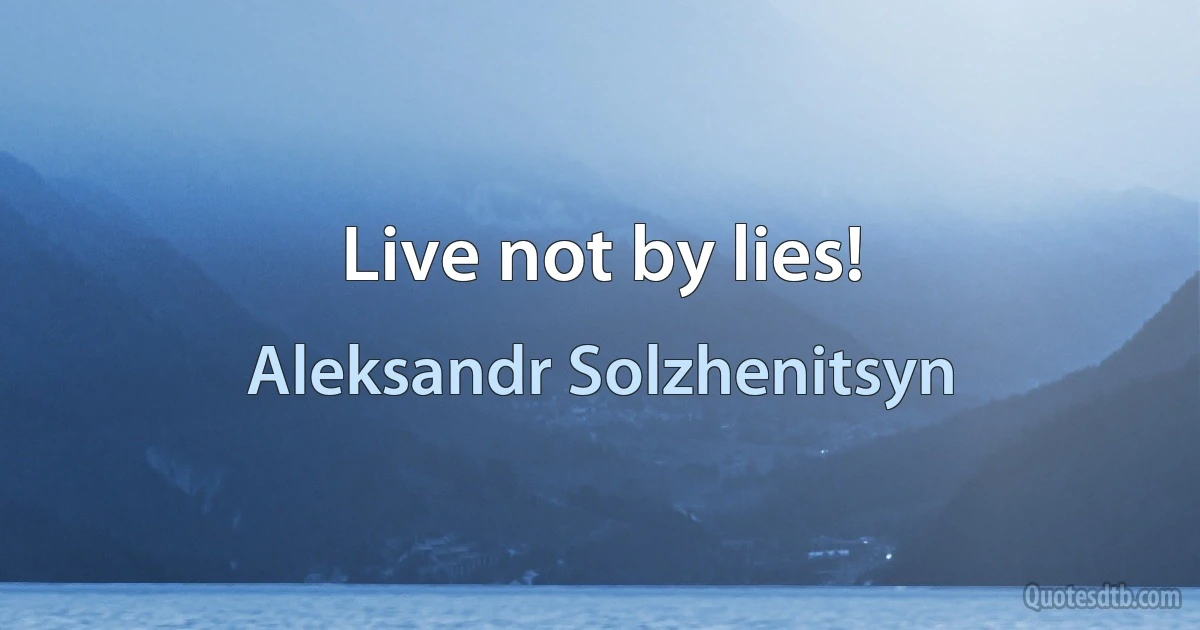 Live not by lies! (Aleksandr Solzhenitsyn)