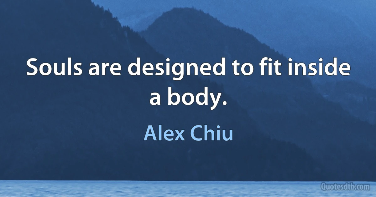 Souls are designed to fit inside a body. (Alex Chiu)