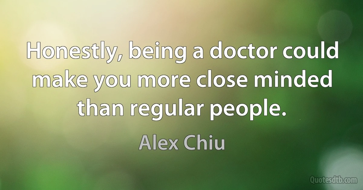 Honestly, being a doctor could make you more close minded than regular people. (Alex Chiu)