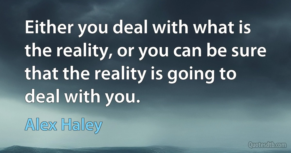 Either you deal with what is the reality, or you can be sure that the reality is going to deal with you. (Alex Haley)