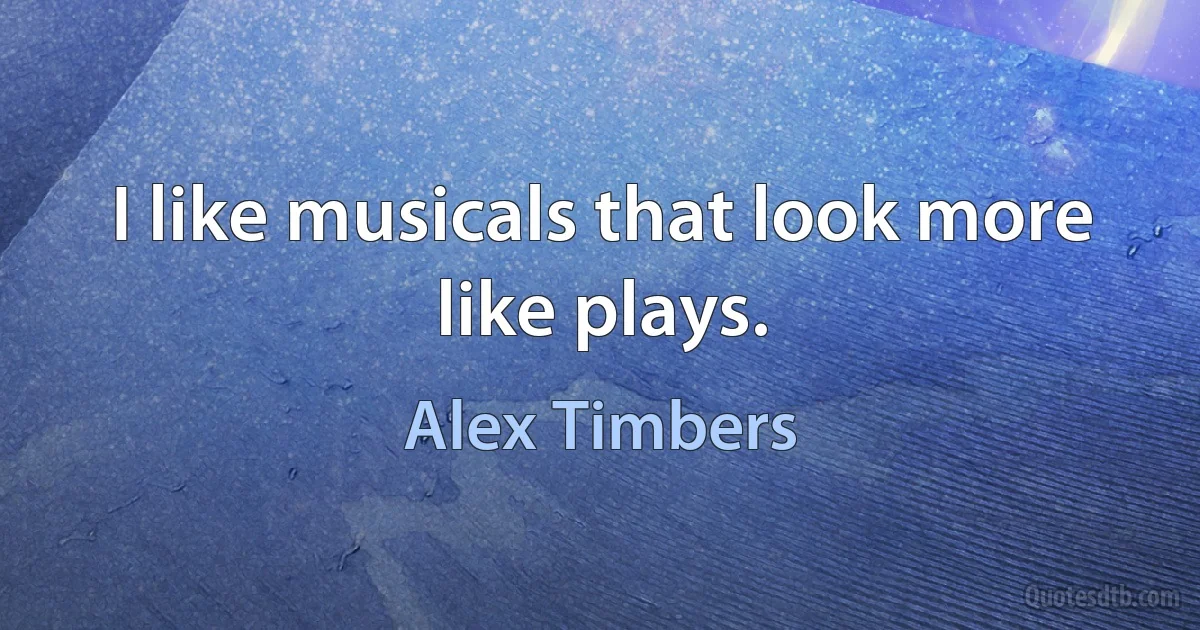 I like musicals that look more like plays. (Alex Timbers)