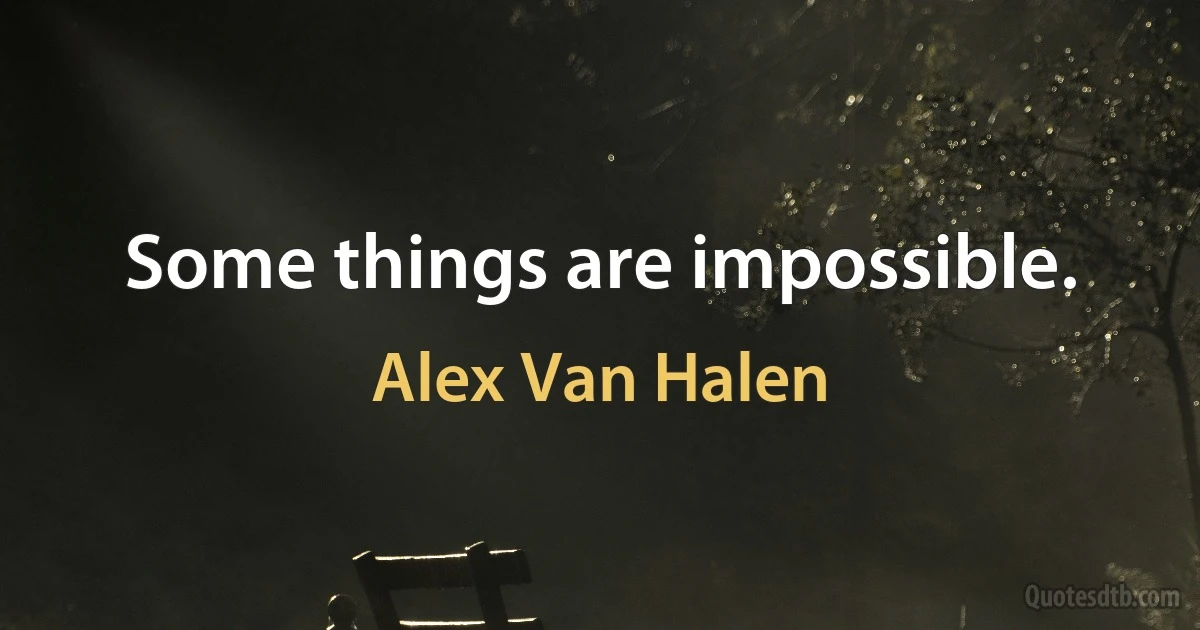 Some things are impossible. (Alex Van Halen)