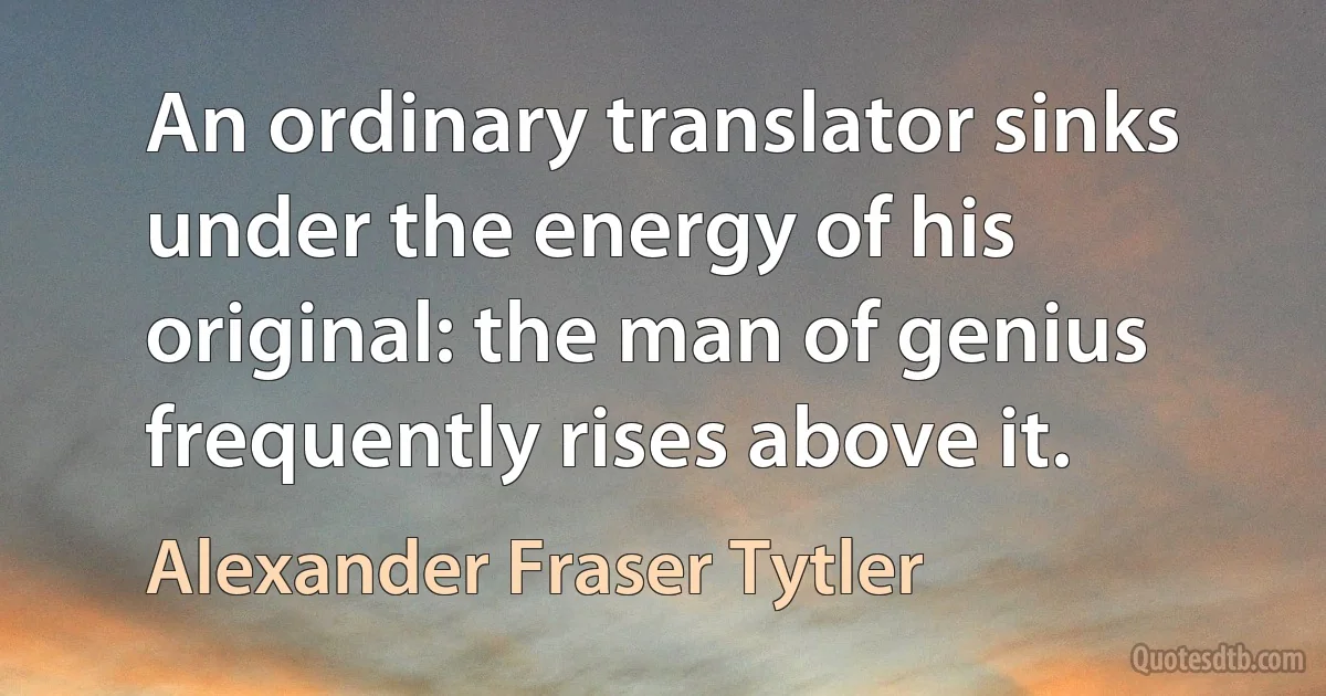 An ordinary translator sinks under the energy of his original: the man of genius frequently rises above it. (Alexander Fraser Tytler)