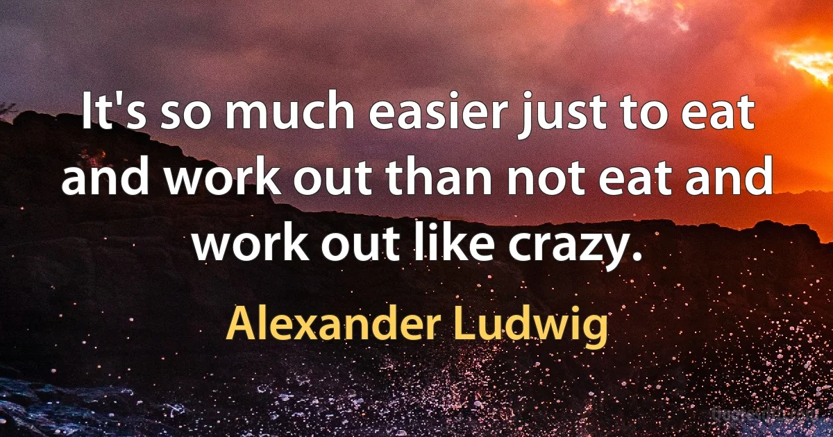 It's so much easier just to eat and work out than not eat and work out like crazy. (Alexander Ludwig)