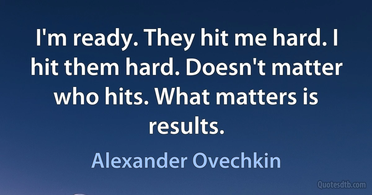 I'm ready. They hit me hard. I hit them hard. Doesn't matter who hits. What matters is results. (Alexander Ovechkin)