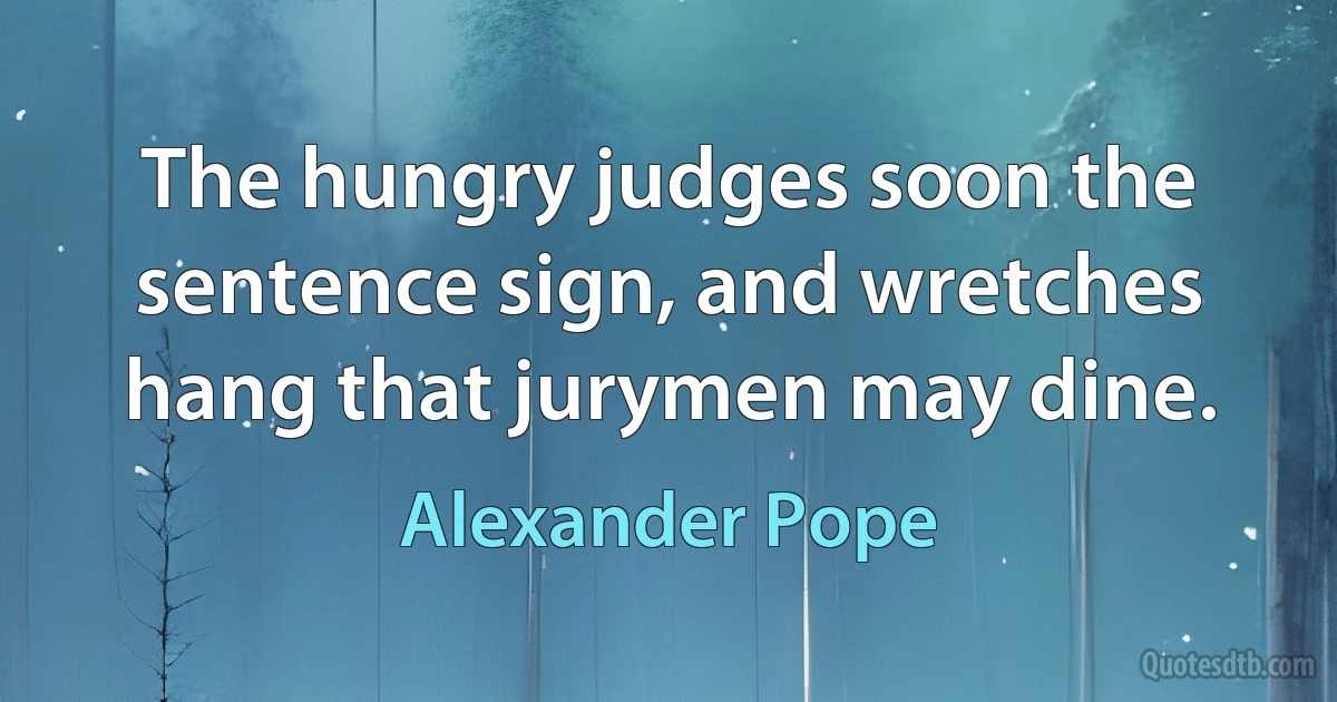 The hungry judges soon the sentence sign, and wretches hang that jurymen may dine. (Alexander Pope)