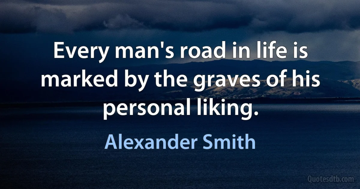 Every man's road in life is marked by the graves of his personal liking. (Alexander Smith)