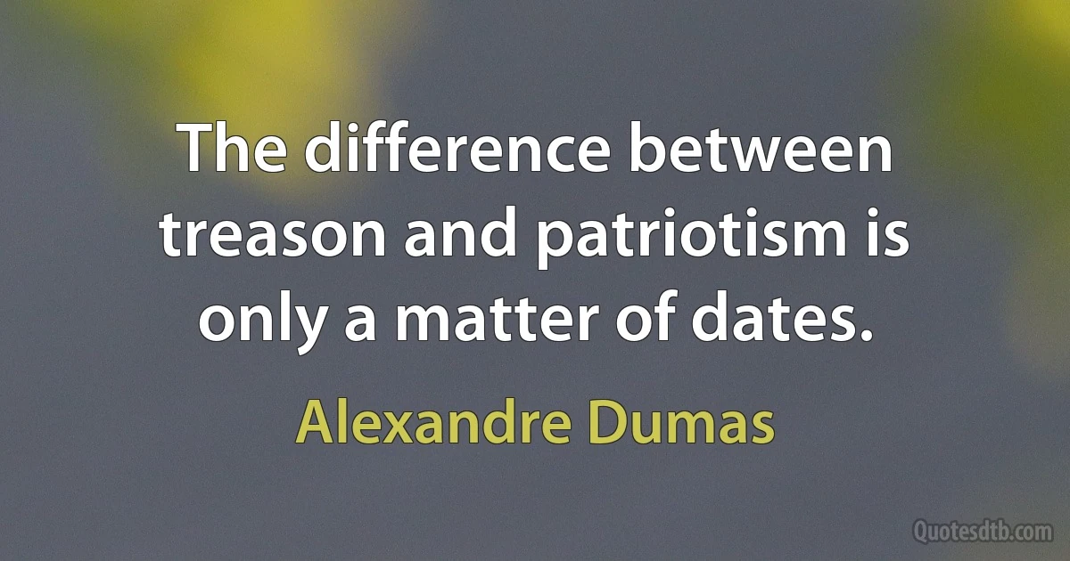 The difference between treason and patriotism is only a matter of dates. (Alexandre Dumas)