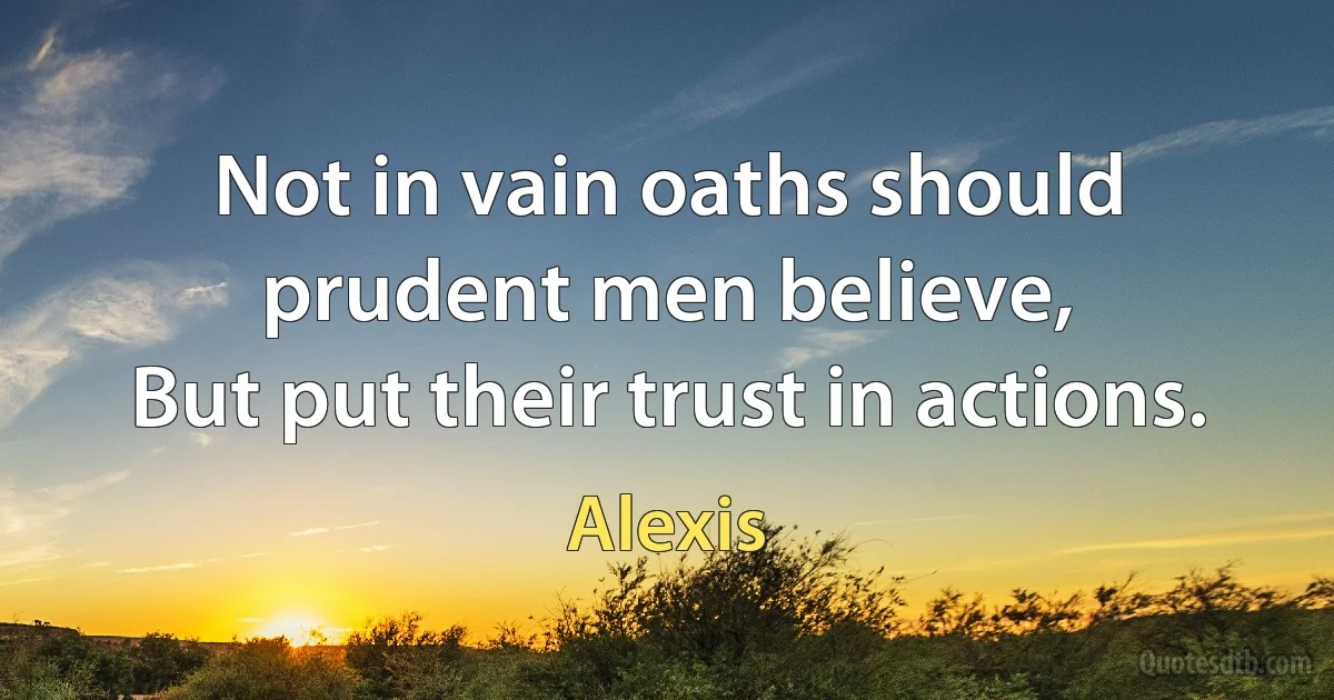 Not in vain oaths should prudent men believe,
But put their trust in actions. (Alexis)