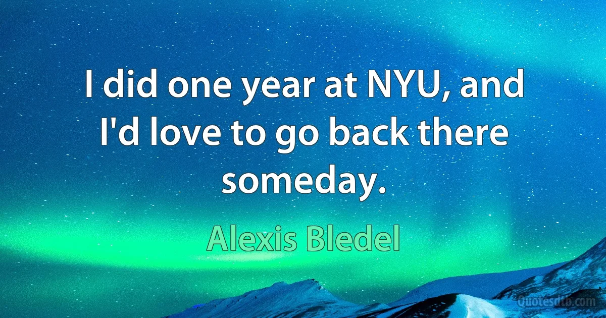 I did one year at NYU, and I'd love to go back there someday. (Alexis Bledel)