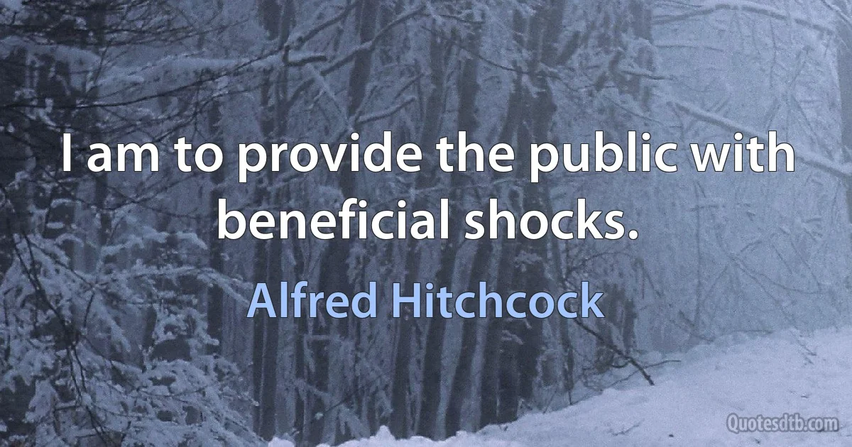 I am to provide the public with beneficial shocks. (Alfred Hitchcock)