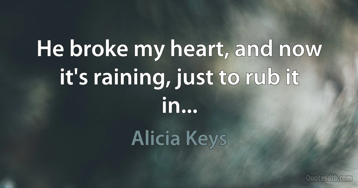 He broke my heart, and now it's raining, just to rub it in... (Alicia Keys)