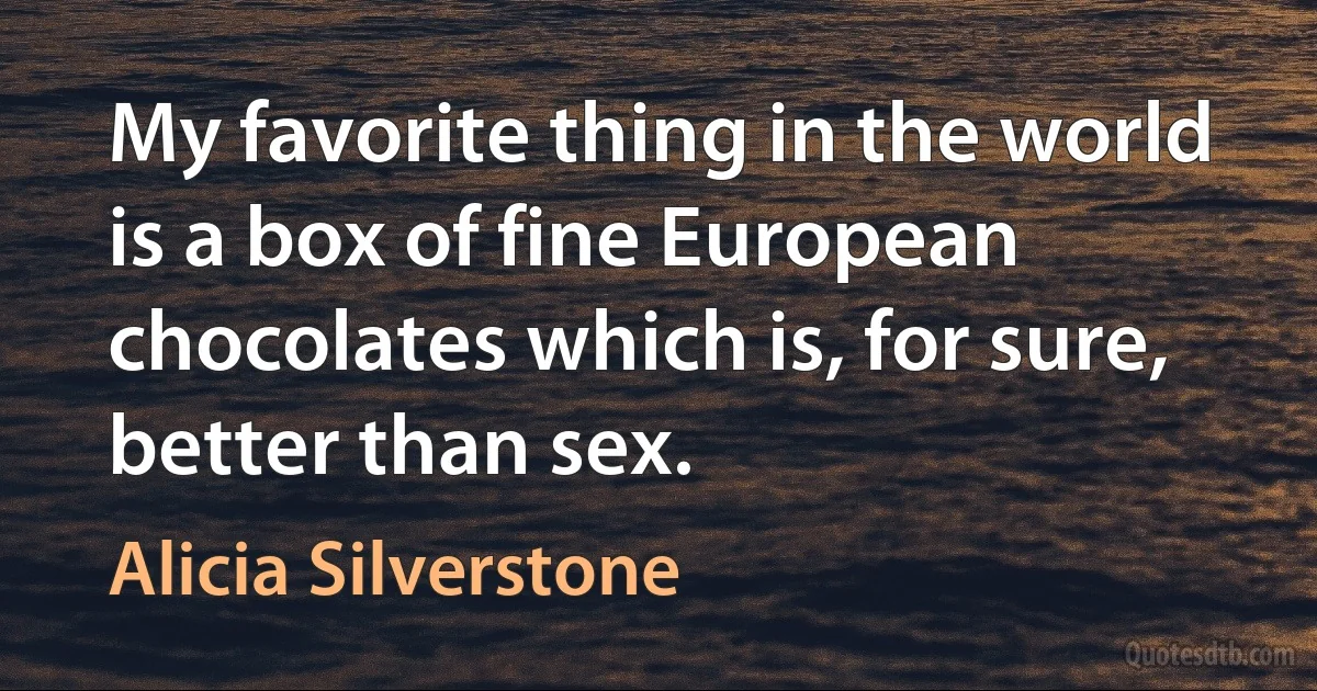 My favorite thing in the world is a box of fine European chocolates which is, for sure, better than sex. (Alicia Silverstone)