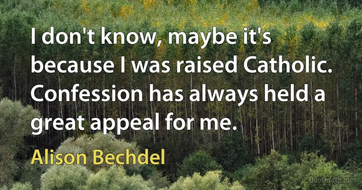 I don't know, maybe it's because I was raised Catholic. Confession has always held a great appeal for me. (Alison Bechdel)