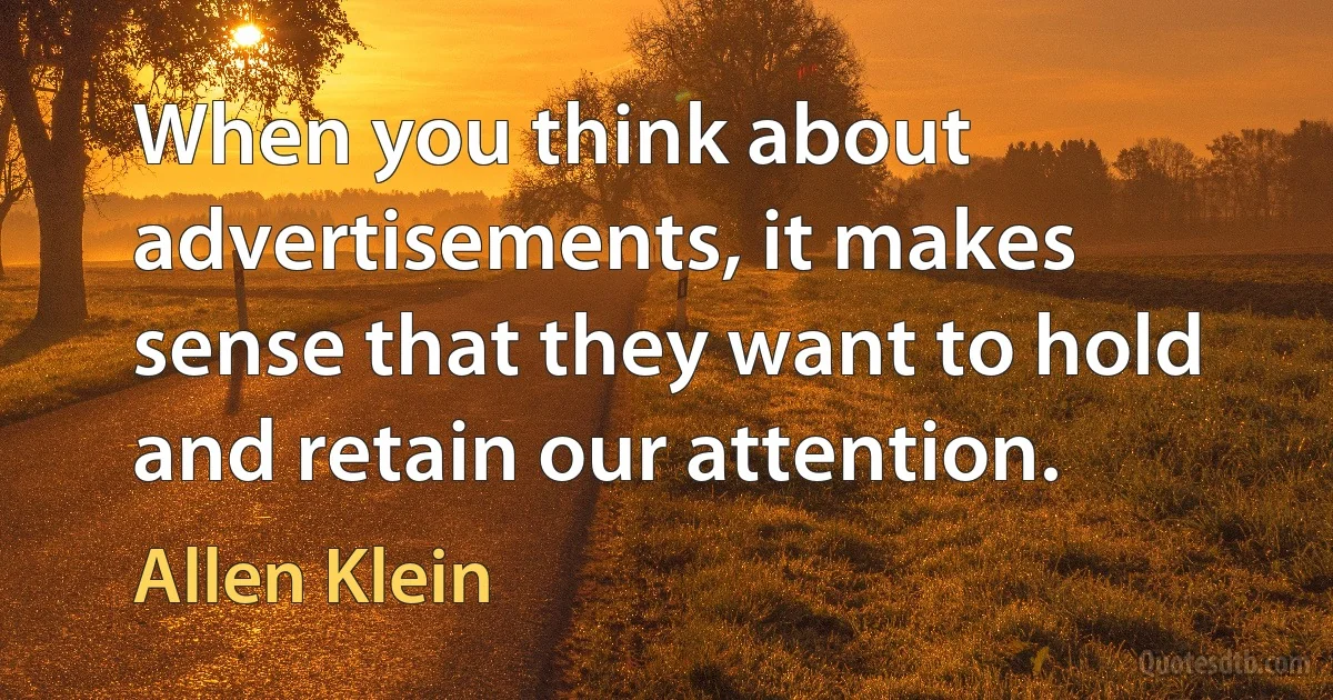 When you think about advertisements, it makes sense that they want to hold and retain our attention. (Allen Klein)