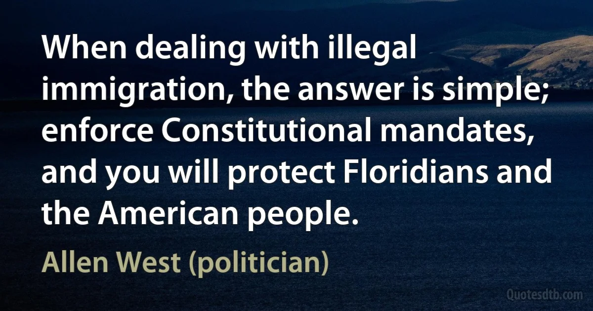 When dealing with illegal immigration, the answer is simple; enforce Constitutional mandates, and you will protect Floridians and the American people. (Allen West (politician))