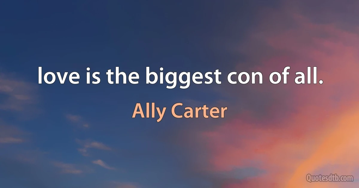 love is the biggest con of all. (Ally Carter)