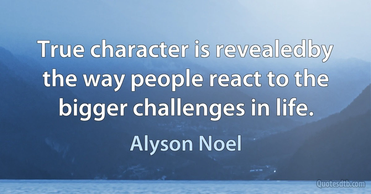 True character is revealedby the way people react to the bigger challenges in life. (Alyson Noel)