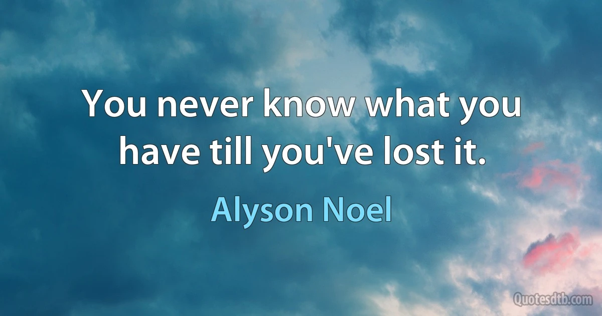 You never know what you have till you've lost it. (Alyson Noel)