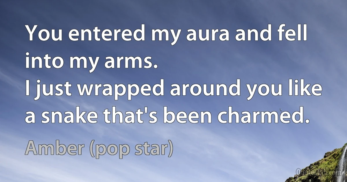 You entered my aura and fell into my arms.
I just wrapped around you like a snake that's been charmed. (Amber (pop star))