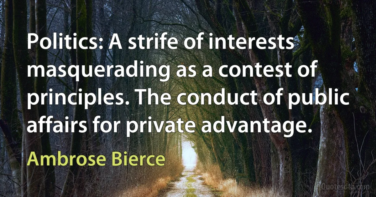 Politics: A strife of interests masquerading as a contest of principles. The conduct of public affairs for private advantage. (Ambrose Bierce)