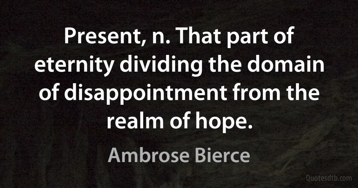 Present, n. That part of eternity dividing the domain of disappointment from the realm of hope. (Ambrose Bierce)